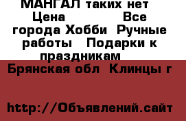 МАНГАЛ таких нет › Цена ­ 40 000 - Все города Хобби. Ручные работы » Подарки к праздникам   . Брянская обл.,Клинцы г.